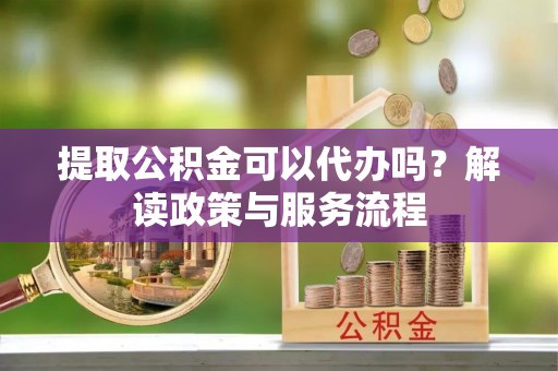 新宁提取公积金可以代办吗？解读政策与服务流程