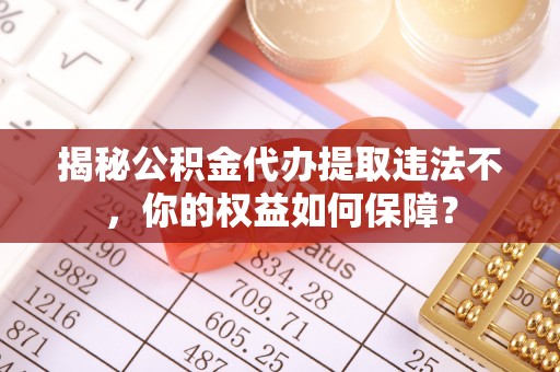 新宁揭秘公积金代办提取违法不，你的权益如何保障？