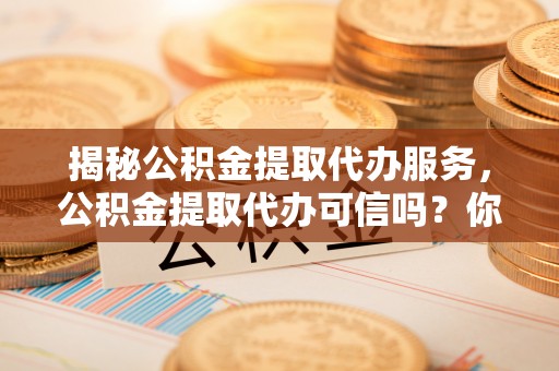 新宁揭秘公积金提取代办服务，公积金提取代办可信吗？你需要知道的真相