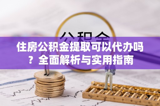 新宁住房公积金提取可以代办吗？全面解析与实用指南