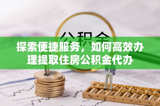 新宁探索便捷服务，如何高效办理提取住房公积金代办